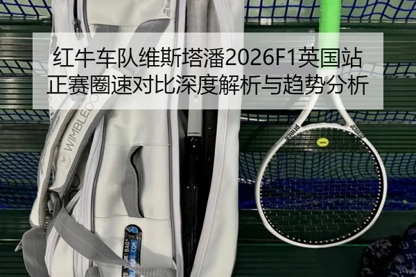 红牛车队维斯塔潘2026F1英国站正赛圈速对比深度解析与趋势分析