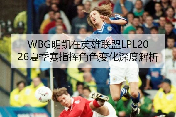 WBG明凯在英雄联盟LPL2026夏季赛指挥角色变化深度解析