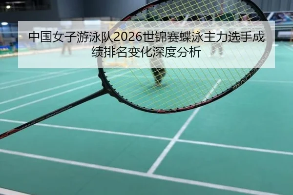 中国女子游泳队2026世锦赛蝶泳主力选手成绩排名变化深度分析