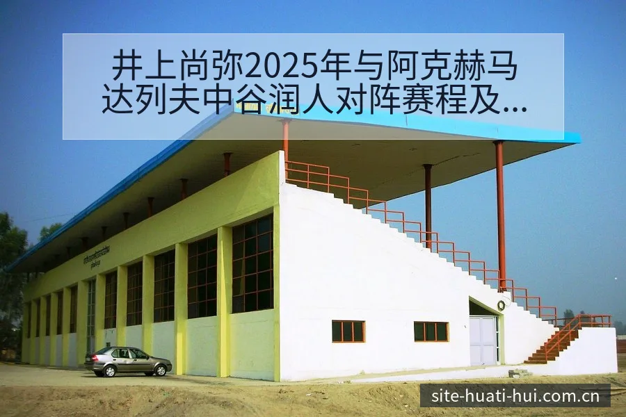 井上尚弥2025年与阿克赫马达列夫中谷润人对阵赛程及数据 - 华体会