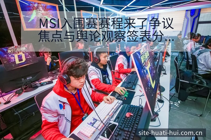 MSI入围赛赛程来了争议焦点与舆论观察签表分析深度解读 - 华体会